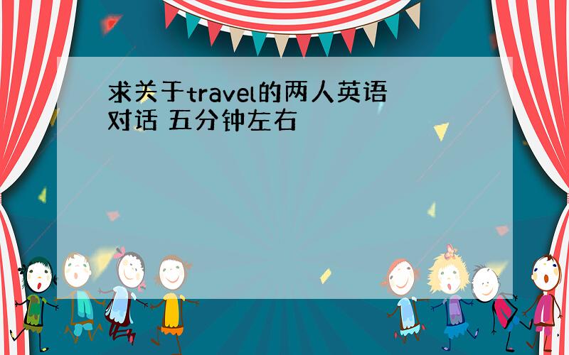 求关于travel的两人英语对话 五分钟左右