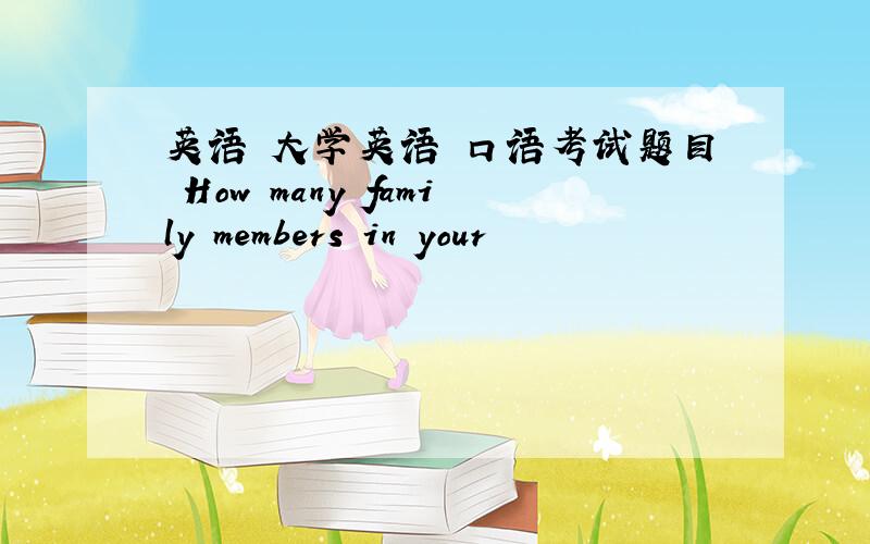 英语 大学英语 口语考试题目 How many family members in your