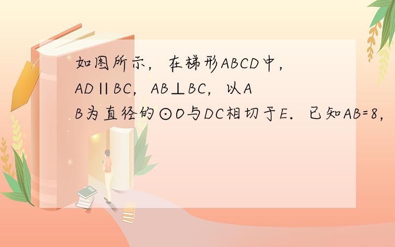 如图所示，在梯形ABCD中，AD∥BC，AB⊥BC，以AB为直径的⊙O与DC相切于E．已知AB=8，边BC比AD大6．