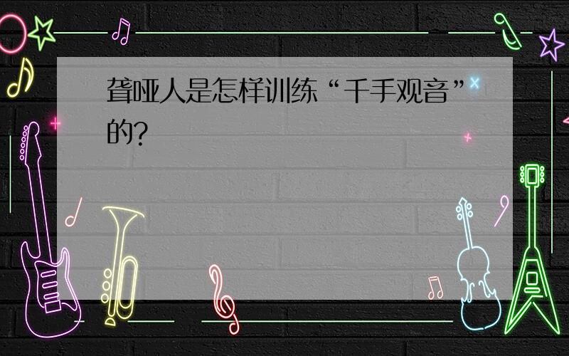 聋哑人是怎样训练“千手观音”的?