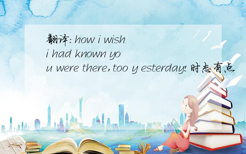 翻译：how i wish i had known you were there,too y esterday!时态有点