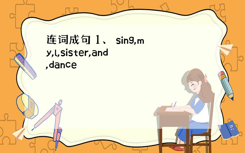 连词成句 1、 sing,my,l,sister,and,dance