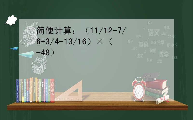 简便计算：（11/12-7/6+3/4-13/16）×（-48）