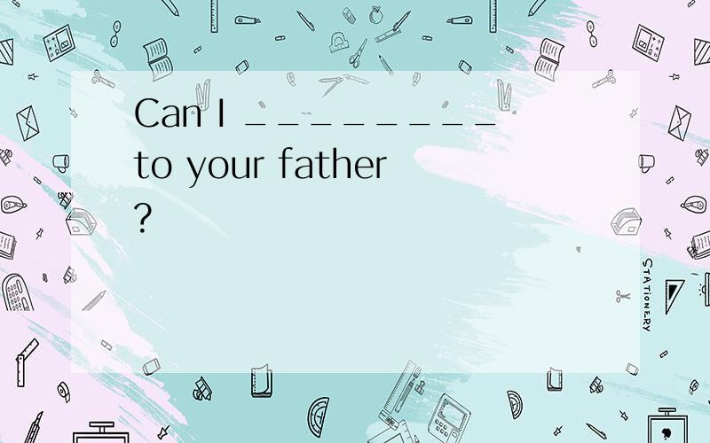 Can I ________to your father?