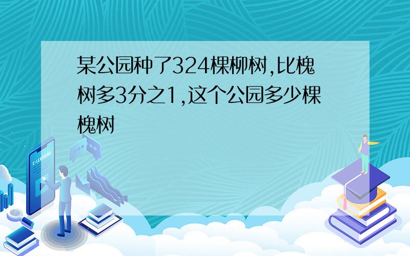 某公园种了324棵柳树,比槐树多3分之1,这个公园多少棵槐树