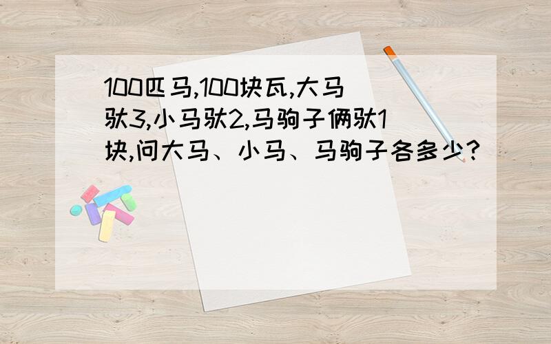 100匹马,100块瓦,大马驮3,小马驮2,马驹子俩驮1块,问大马、小马、马驹子各多少?