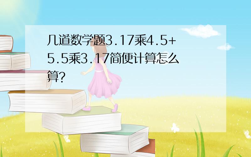 几道数学题3.17乘4.5+5.5乘3.17简便计算怎么算?