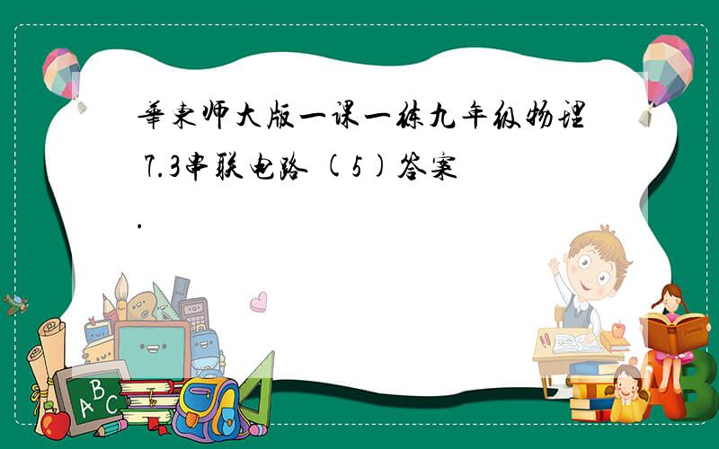 华东师大版一课一练九年级物理 7.3串联电路 (5)答案.