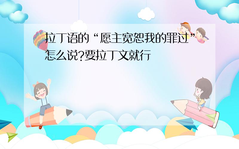 拉丁语的“愿主宽恕我的罪过”怎么说?要拉丁文就行