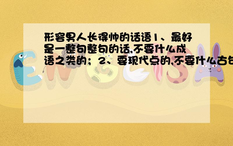 形容男人长得帅的话语1、最好是一整句整句的话,不要什么成语之类的；2、要现代点的,不要什么古句之类的；3、打个比方,就譬