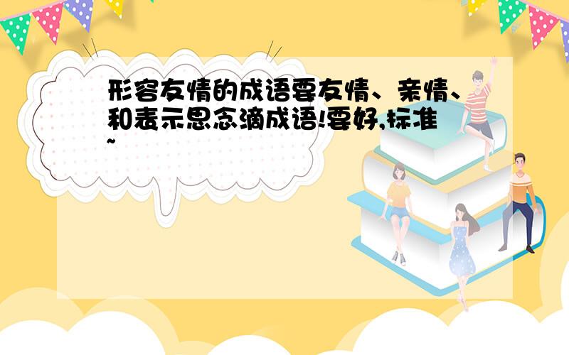 形容友情的成语要友情、亲情、和表示思念滴成语!要好,标准~