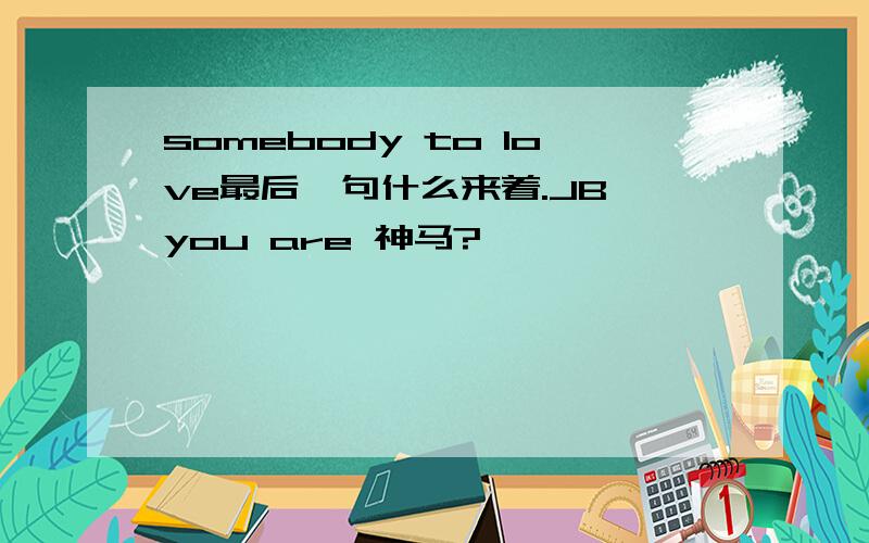 somebody to love最后一句什么来着.JB you are 神马?