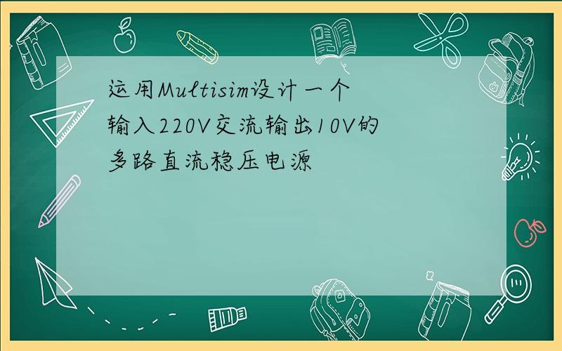 运用Multisim设计一个输入220V交流输出10V的多路直流稳压电源