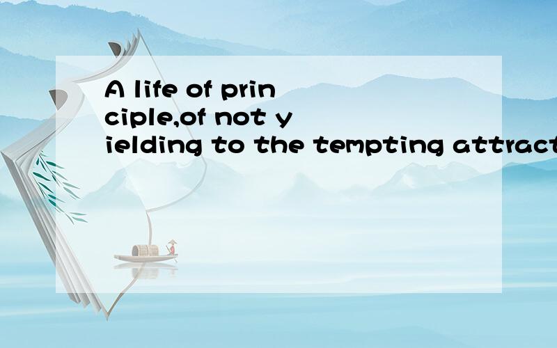 A life of principle,of not yielding to the tempting attracti