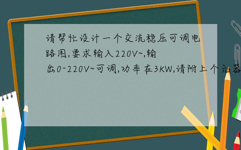 请帮忙设计一个交流稳压可调电路图,要求输入220V~,输出0-220V~可调,功率在3KW,请附上个元器件型号