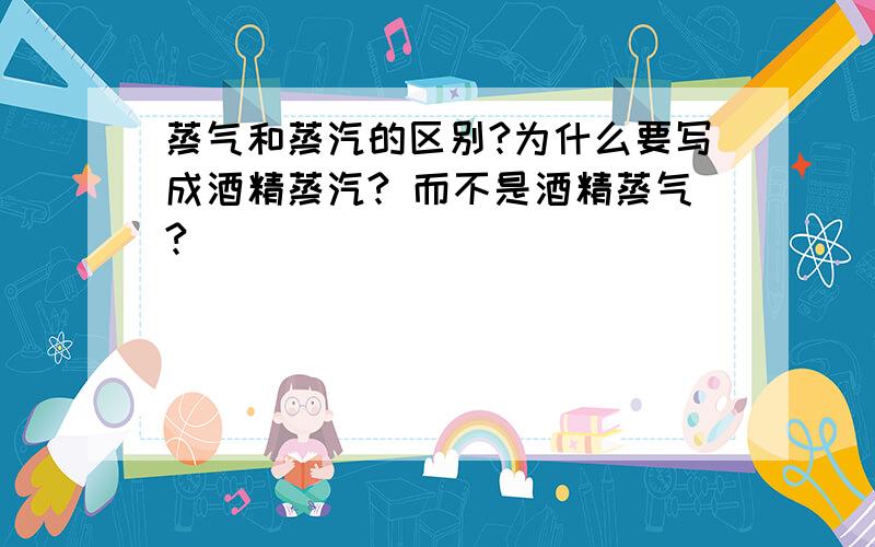 蒸气和蒸汽的区别?为什么要写成酒精蒸汽? 而不是酒精蒸气?