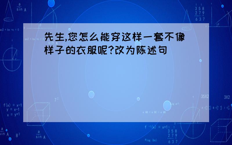 先生,您怎么能穿这样一套不像样子的衣服呢?改为陈述句