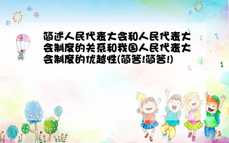 简述人民代表大会和人民代表大会制度的关系和我国人民代表大会制度的优越性(简答!简答!)