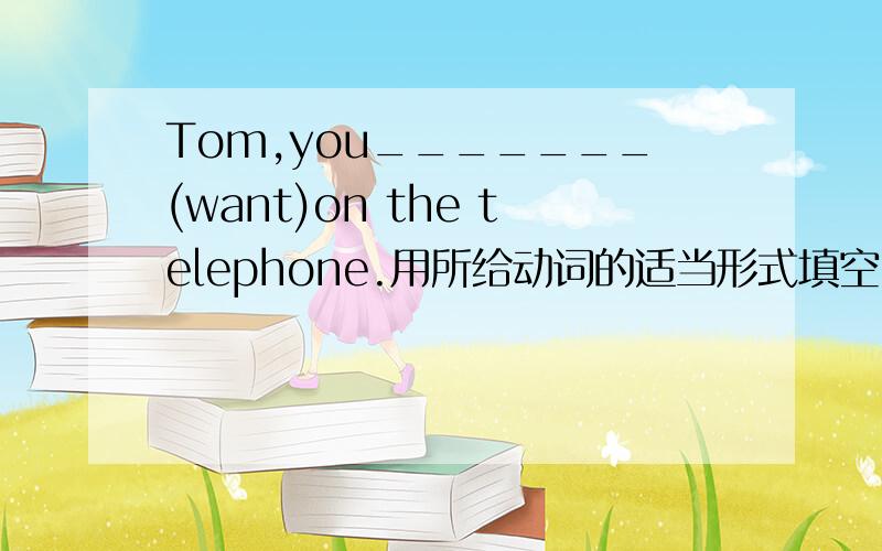 Tom,you_______(want)on the telephone.用所给动词的适当形式填空.