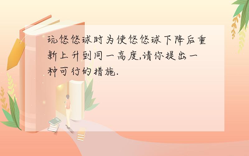 玩悠悠球时为使悠悠球下降后重新上升到同一高度,请你提出一种可行的措施.