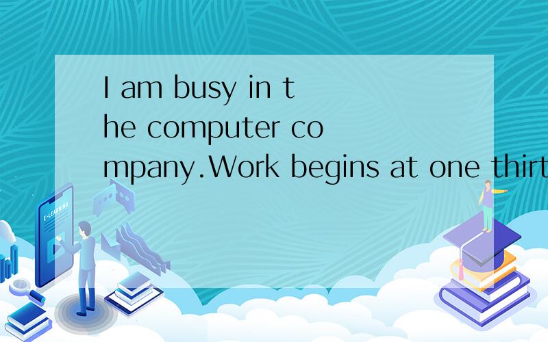 I am busy in the computer company.Work begins at one thirty