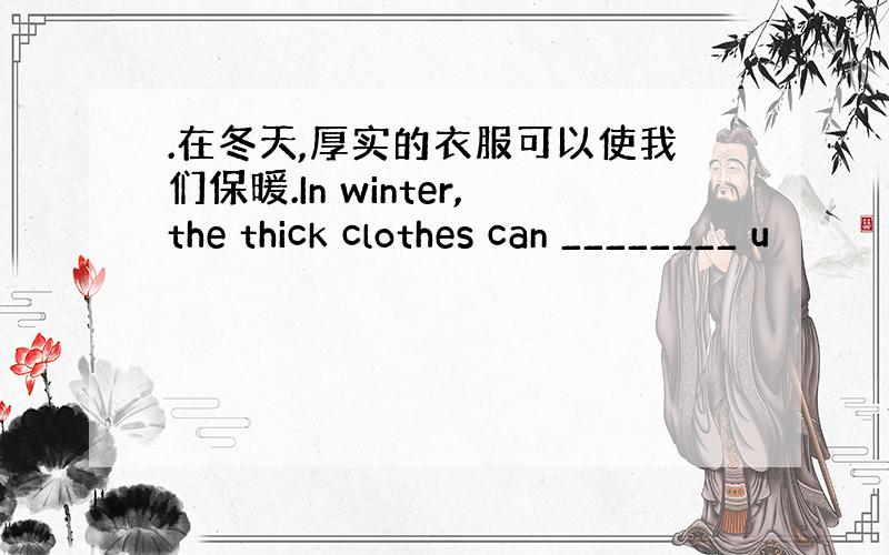 .在冬天,厚实的衣服可以使我们保暖.In winter,the thick clothes can ________ u