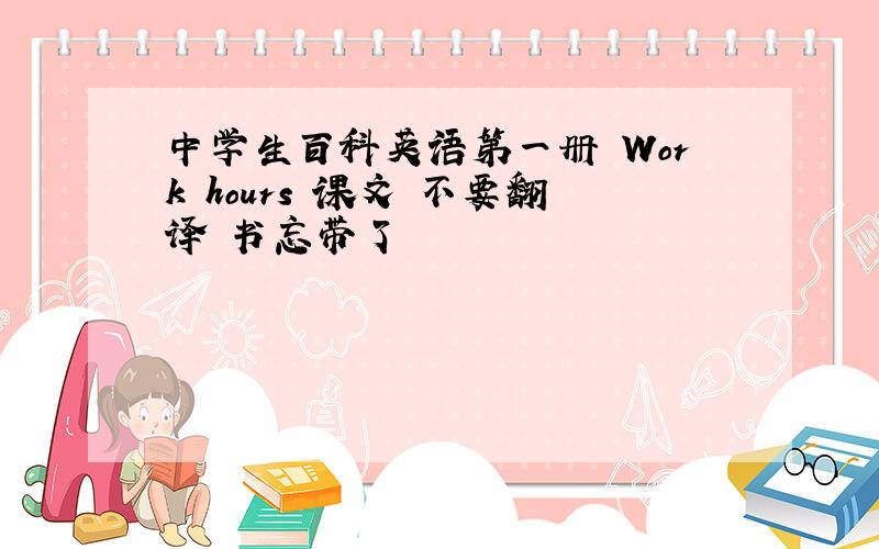 中学生百科英语第一册 Work hours 课文 不要翻译 书忘带了