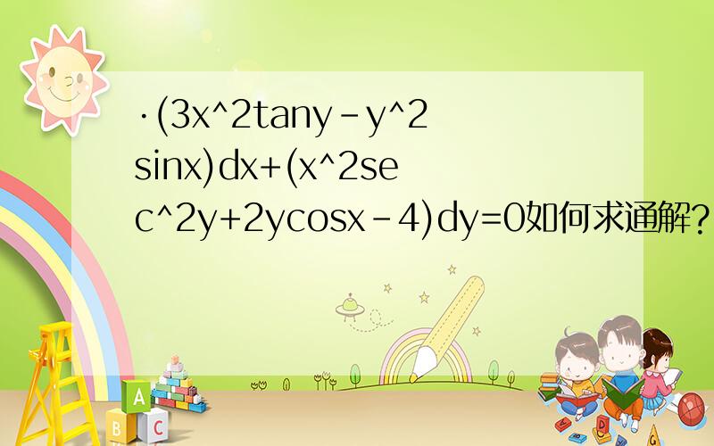 ·(3x^2tany-y^2sinx)dx+(x^2sec^2y+2ycosx-4)dy=0如何求通解?