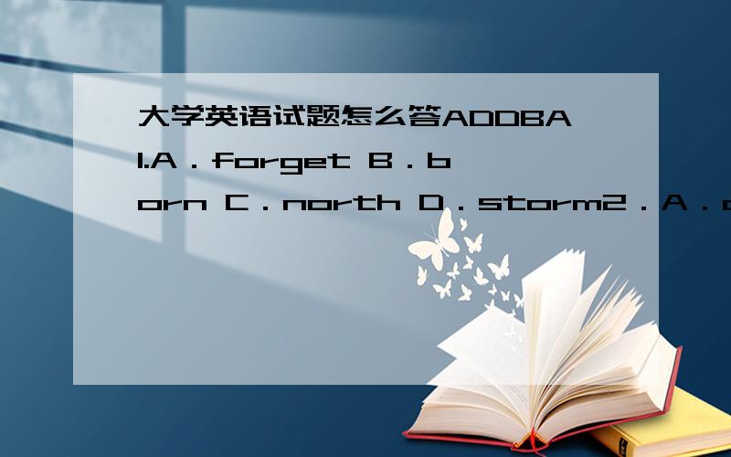 大学英语试题怎么答ADDBA1.A．forget B．born C．north D．storm2．A．dust B．cu