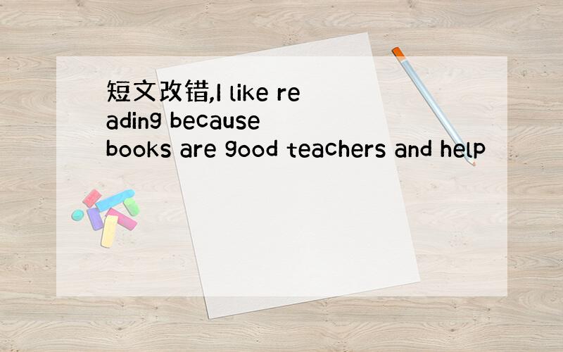 短文改错,I like reading because books are good teachers and help