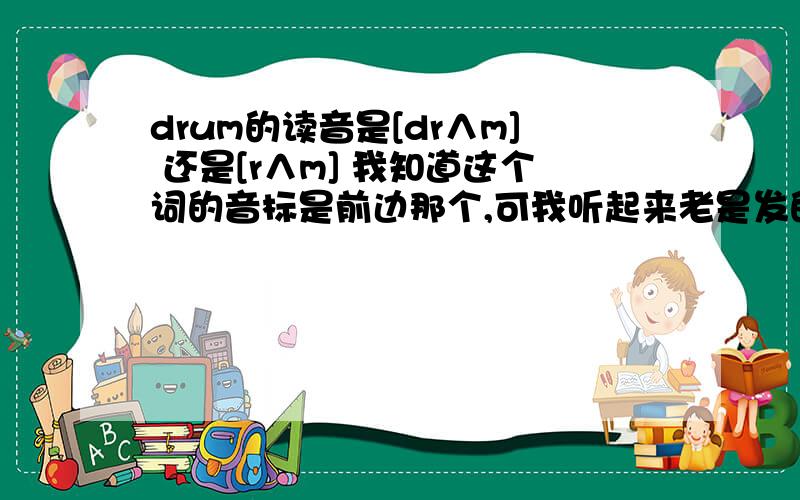 drum的读音是[dr∧m] 还是[r∧m] 我知道这个词的音标是前边那个,可我听起来老是发的象后边这个,我想知