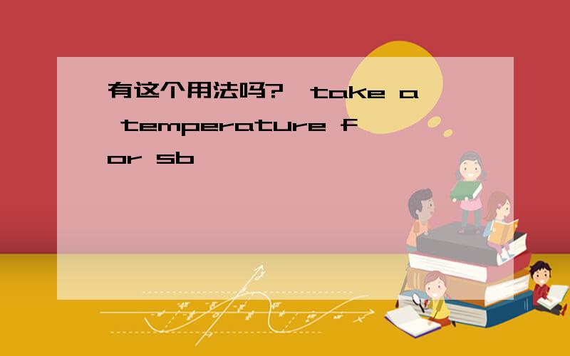 有这个用法吗?【take a temperature for sb】