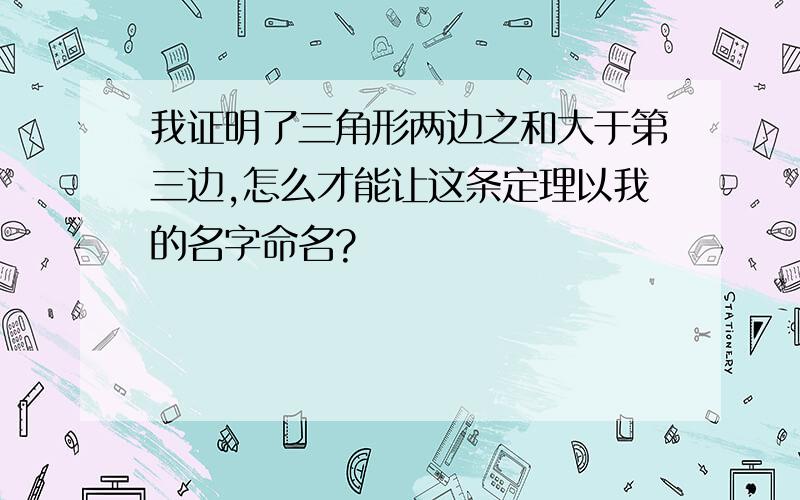 我证明了三角形两边之和大于第三边,怎么才能让这条定理以我的名字命名?