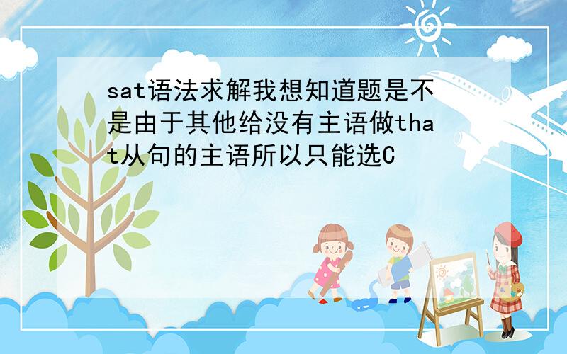 sat语法求解我想知道题是不是由于其他给没有主语做that从句的主语所以只能选C