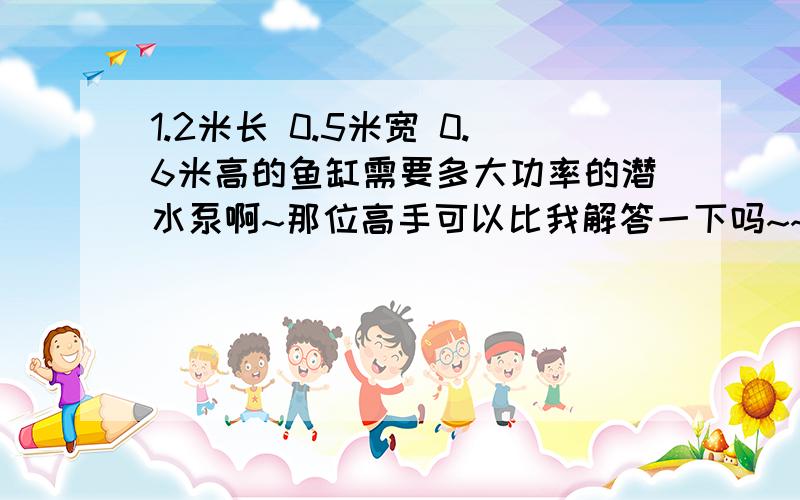 1.2米长 0.5米宽 0.6米高的鱼缸需要多大功率的潜水泵啊~那位高手可以比我解答一下吗~~?