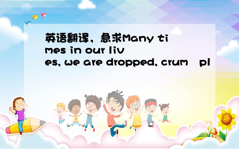 英语翻译，急求Many times in our lives, we are dropped, crum­pl