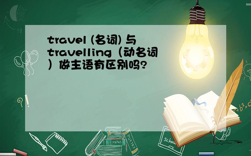 travel (名词) 与 travelling（动名词）做主语有区别吗?