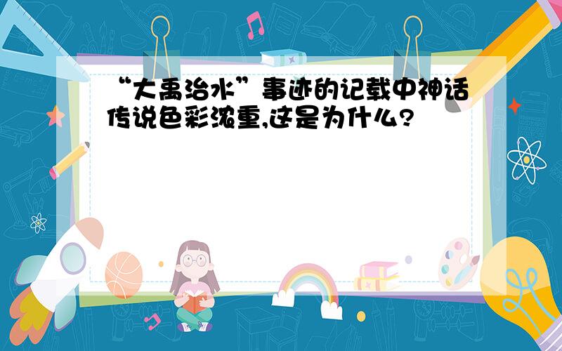 “大禹治水”事迹的记载中神话传说色彩浓重,这是为什么?