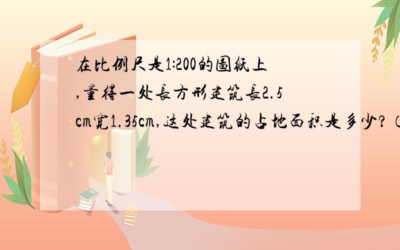 在比例尺是1:200的图纸上,量得一处长方形建筑长2.5cm宽1.35cm,这处建筑的占地面积是多少?（用比例解 ）