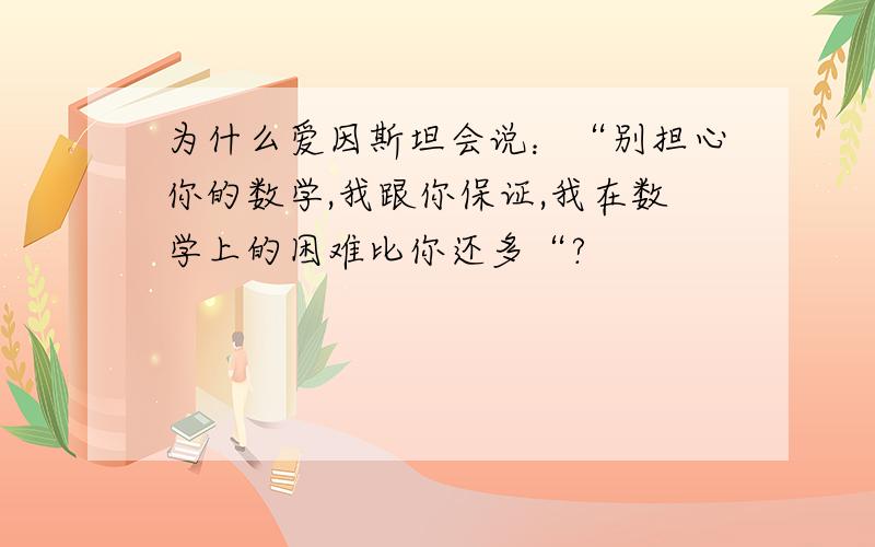 为什么爱因斯坦会说：“别担心你的数学,我跟你保证,我在数学上的困难比你还多“?