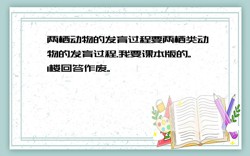 两栖动物的发育过程要两栖类动物的发育过程.我要课本版的。1楼回答作废。