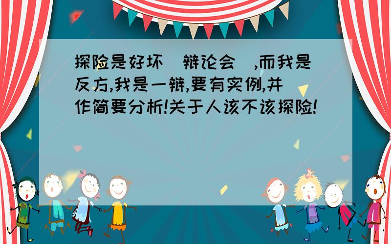 探险是好坏（辩论会）,而我是反方,我是一辩,要有实例,并作简要分析!关于人该不该探险!