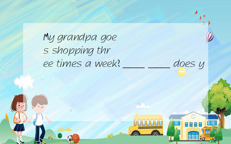 My grandpa goes shopping three times a week?____ ____ does y