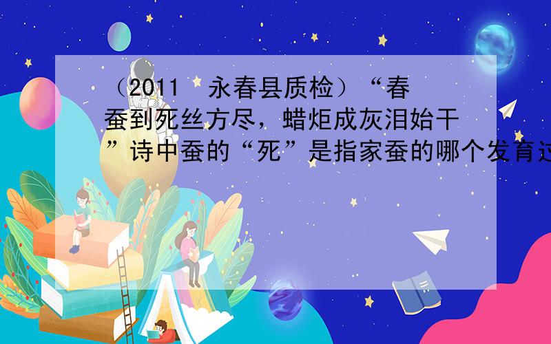 （2011•永春县质检）“春蚕到死丝方尽，蜡炬成灰泪始干”诗中蚕的“死”是指家蚕的哪个发育过程（　　）