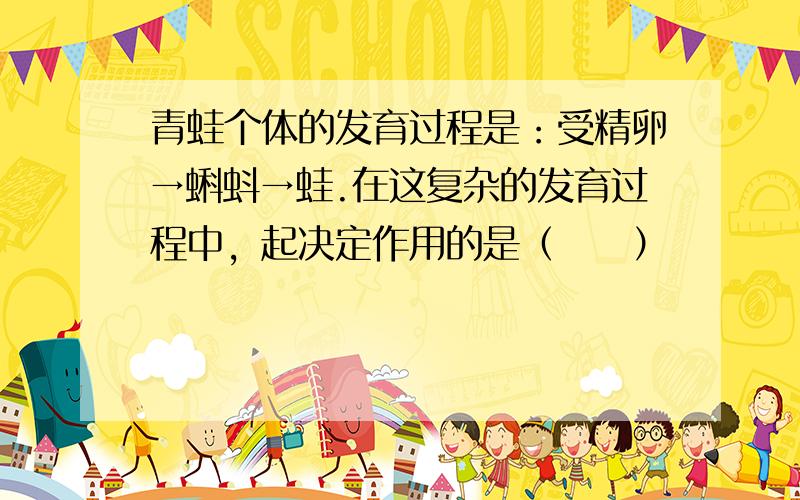 青蛙个体的发育过程是：受精卵→蝌蚪→蛙.在这复杂的发育过程中，起决定作用的是（　　）