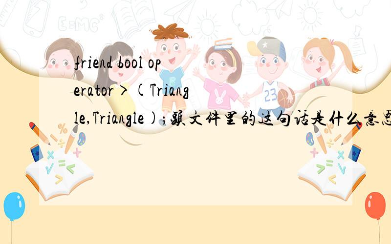 friend bool operator>(Triangle,Triangle);头文件里的这句话是什么意思