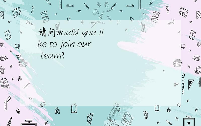 请问Would you like to join our team?