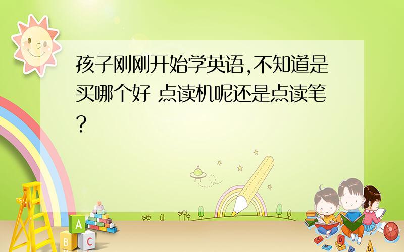 孩子刚刚开始学英语,不知道是买哪个好 点读机呢还是点读笔?