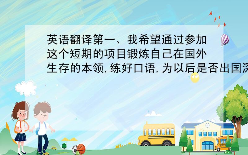 英语翻译第一、我希望通过参加这个短期的项目锻炼自己在国外生存的本领,练好口语,为以后是否出国深造提供选择依据.第二、通过