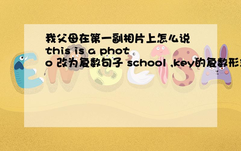 我父母在第一副相片上怎么说 this is a photo 改为复数句子 school ,key的复数形式